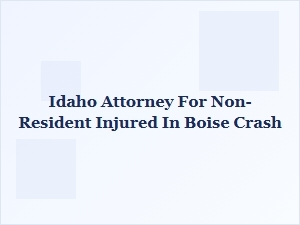 Idaho Attorney for Non-Residents Injured in Boise Crashes